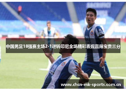 中国男足18强赛主场2-1逆转印尼全场精彩表现赢得宝贵三分 中国男足18强赛主场2-1逆转印尼全场精彩表现赢得宝贵三分